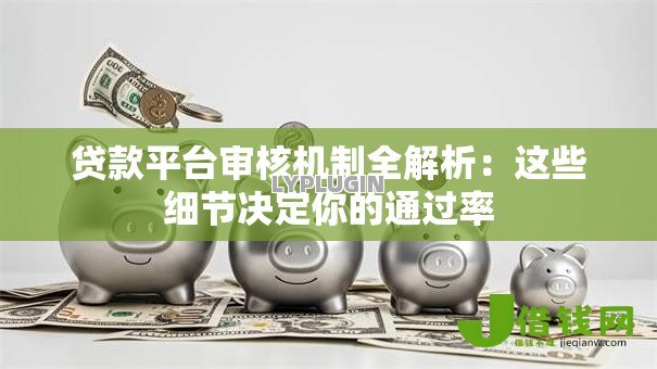 贷款平台审核机制全解析:这些细节决定你的通过率 贷款平台审核机制全解析:这些细节决定你的通过率