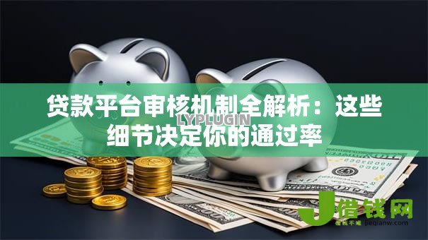 贷款平台审核机制全解析:这些细节决定你的通过率 贷款平台审核机制全解析:这些细节决定你的通过率