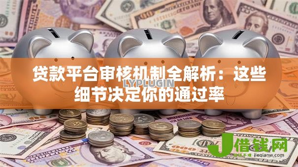 贷款平台审核机制全解析:这些细节决定你的通过率 贷款平台审核机制全解析:这些细节决定你的通过率