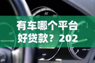 有车哪个平台好贷款?2023年靠谱车抵贷平台推荐及避坑指南 有车哪个平台好贷款?2023年靠谱车抵贷平台推荐及避坑指南