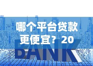 哪个平台贷款更便宜？2023年低利率正规渠道推荐