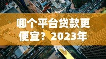 哪个平台贷款更便宜？2023年低利率正规渠道推荐