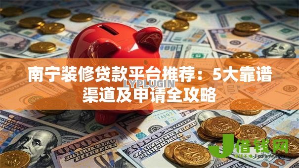 南宁装修贷款平台推荐:5大靠谱渠道及申请全攻略 南宁装修贷款平台推荐:5大靠谱渠道及申请全攻略