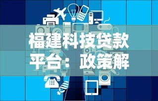 福建科技贷款平台：政策解读与申请攻略全解析