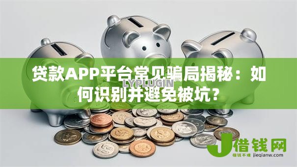 贷款APP平台常见骗局揭秘:如何识别并避免被坑? 贷款APP平台常见骗局揭秘:如何识别并避免被坑?