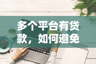 多个平台有贷款，如何避免征信受损？这些方法必须掌握！