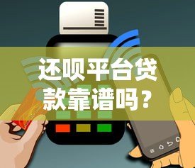 还呗平台贷款靠谱吗?真实用户经验与申请流程全解析 还呗平台贷款靠谱吗?真实用户经验与申请流程全解析