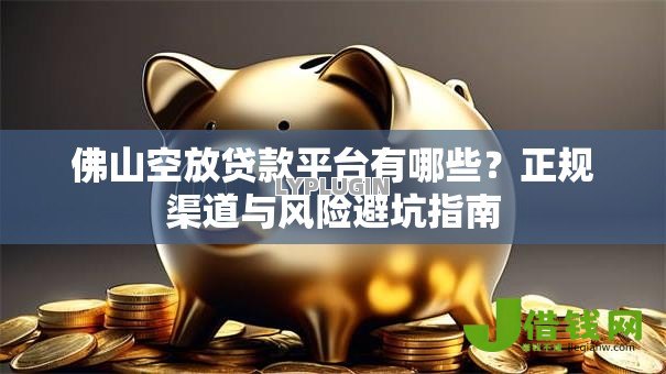 佛山空放贷款平台有哪些?正规渠道与风险避坑指南 佛山空放贷款平台有哪些?正规渠道与风险避坑指南