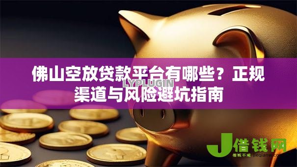 佛山空放贷款平台有哪些?正规渠道与风险避坑指南 佛山空放贷款平台有哪些?正规渠道与风险避坑指南