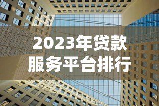 2023年贷款服务平台排行榜：10家机构优缺点全解析