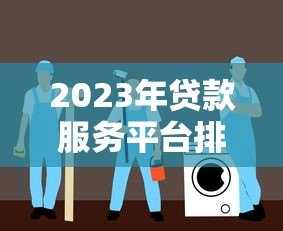 2023年贷款服务平台排行榜：10家机构优缺点全解析