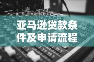 亚马逊贷款条件及申请流程解析：卖家融资新选择