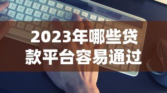 2023年哪些贷款平台容易通过？这5个靠谱平台推荐