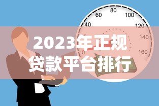 2023年正规贷款平台排行榜：安全靠谱的借贷渠道推荐