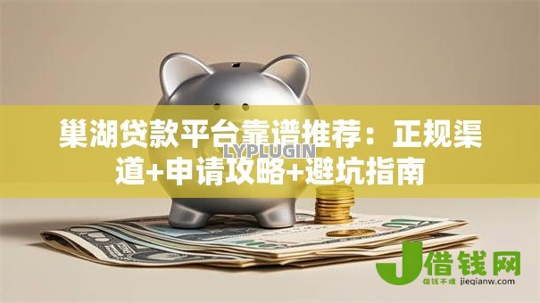 巢湖贷款平台靠谱推荐:正规渠道+申请攻略+避坑指南 巢湖贷款平台靠谱推荐:正规渠道+申请攻略+避坑指南