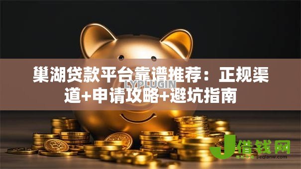 巢湖贷款平台靠谱推荐:正规渠道+申请攻略+避坑指南 巢湖贷款平台靠谱推荐:正规渠道+申请攻略+避坑指南