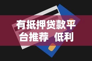 有抵押贷款平台推荐 低利率高额度贷款攻略解析 有抵押贷款平台推荐 低利率高额度贷款攻略解析