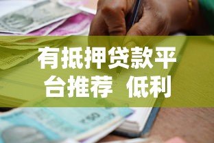 有抵押贷款平台推荐 低利率高额度贷款攻略解析 有抵押贷款平台推荐 低利率高额度贷款攻略解析