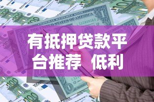 有抵押贷款平台推荐 低利率高额度贷款攻略解析 有抵押贷款平台推荐 低利率高额度贷款攻略解析