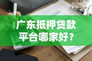 广东抵押贷款平台哪家好？正规渠道办理流程详解