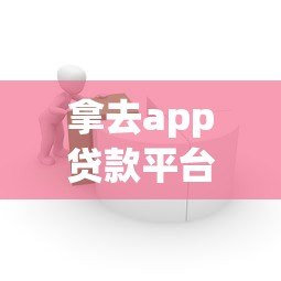 拿去app贷款平台评测:快速借款、低息放款,真实用户体验分享 拿去app贷款平台评测:快速借款、低息放款,真实用户体验分享