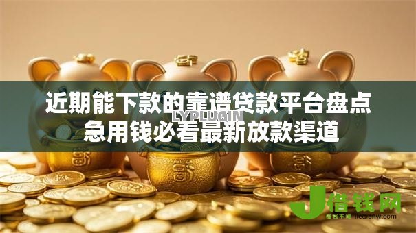 近期能下款的靠谱贷款平台盘点 急用钱必看最新放款渠道