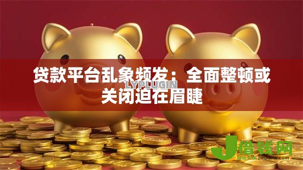 贷款平台乱象频发:全面整顿或关闭迫在眉睫 贷款平台乱象频发:全面整顿或关闭迫在眉睫
