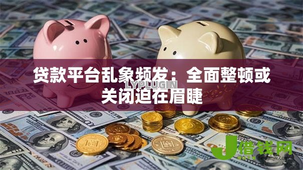 贷款平台乱象频发:全面整顿或关闭迫在眉睫 贷款平台乱象频发:全面整顿或关闭迫在眉睫