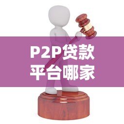 P2P贷款平台哪家好？2023年靠谱平台推荐及选择攻略