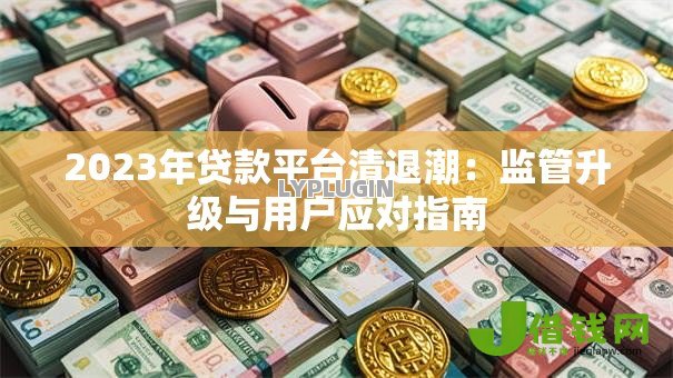 2023年贷款平台清退潮：监管升级与用户应对指南