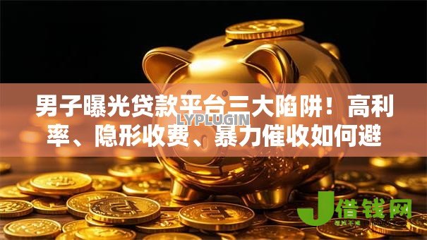 男子曝光贷款平台三大陷阱！高利率、隐形收费、暴力催收如何避坑？