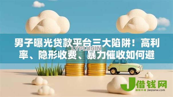 男子曝光贷款平台三大陷阱！高利率、隐形收费、暴力催收如何避坑？