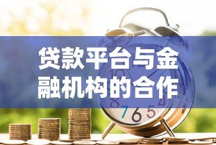 贷款平台与金融机构的合作关系及用户选择指南