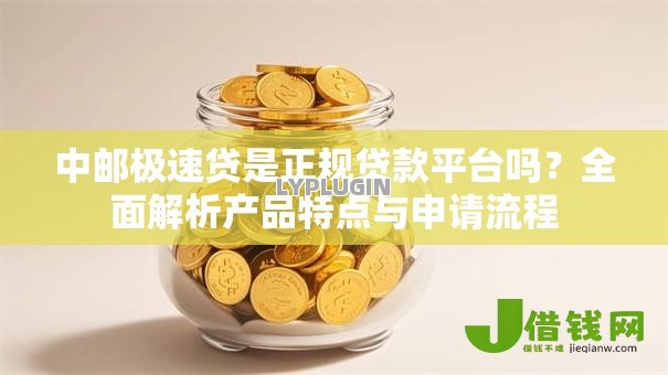 中邮极速贷是正规贷款平台吗？全面解析产品特点与申请流程
