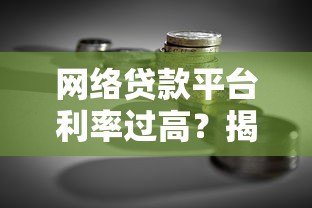 网络贷款平台利率过高?揭秘真实借贷成本与避坑指南 网络贷款平台利率过高?揭秘真实借贷成本与避坑指南