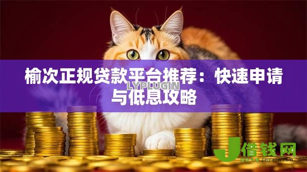 榆次正规贷款平台推荐：快速申请与低息攻略