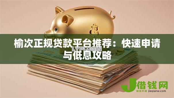 榆次正规贷款平台推荐：快速申请与低息攻略