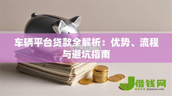 车辆平台贷款全解析：优势、流程与避坑指南