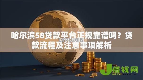哈尔滨58贷款平台正规靠谱吗？贷款流程及注意事项解析