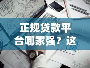 正规贷款平台哪家强？这份深度调查助你避坑选靠谱渠道