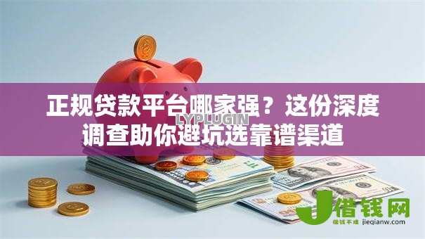 正规贷款平台哪家强？这份深度调查助你避坑选靠谱渠道