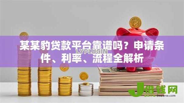 某某豹贷款平台靠谱吗?申请条件、利率、流程全解析 某某豹贷款平台靠谱吗?申请条件、利率、流程全解析