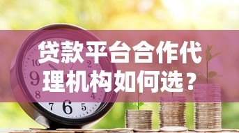 贷款平台合作代理机构如何选?优势与流程全解析 贷款平台合作代理机构如何选?优势与流程全解析