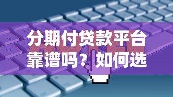 分期付贷款平台靠谱吗?如何选择最适合你的分期方案? 分期付贷款平台靠谱吗?如何选择最适合你的分期方案?
