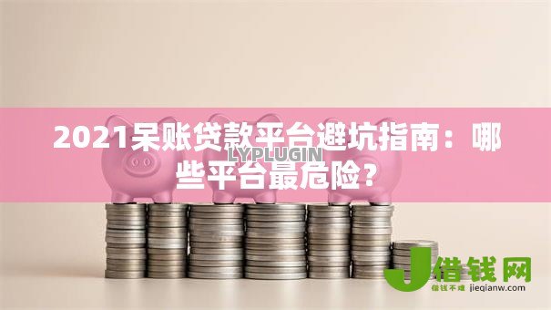 2021呆账贷款平台避坑指南:哪些平台最危险? 2021呆账贷款平台避坑指南:哪些平台最危险?