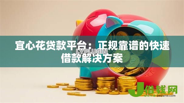 宜心花贷款平台：正规靠谱的快速借款解决方案