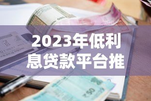 2023年低利息贷款平台推荐：正规平台利率对比指南