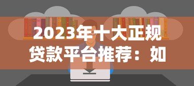 2023年十大正规贷款平台推荐：如何选择最适合你的贷款渠道