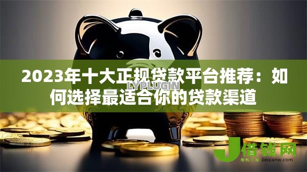 2023年十大正规贷款平台推荐：如何选择最适合你的贷款渠道