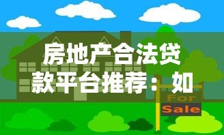房地产合法贷款平台推荐:如何选择靠谱安全的借贷渠道? 房地产合法贷款平台推荐:如何选择靠谱安全的借贷渠道?